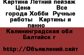 Картина Летний пейзаж › Цена ­ 25 420 - Все города Хобби. Ручные работы » Картины и панно   . Калининградская обл.,Балтийск г.